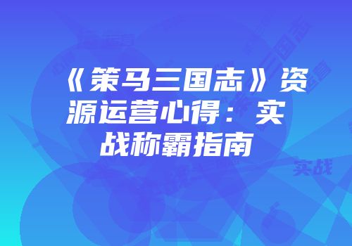 《策马三国志》资源运营心得：实战称霸指南