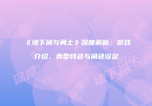 《地下城与勇士》深度解析：游戏介绍、类型特色与角色设定