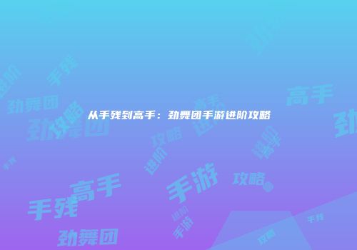从手残到高手：劲舞团手游进阶攻略