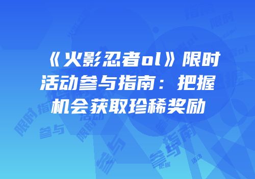 《火影忍者ol》限时活动参与指南：把握机会获取珍稀奖励