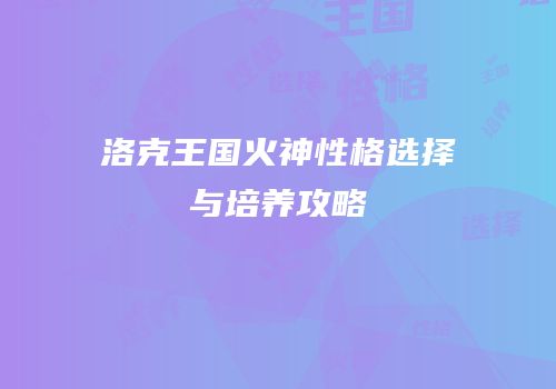 洛克王国火神性格选择与培养攻略