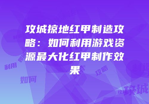 攻城掠地红甲制造攻略：如何利用游戏资源最大化红甲制作效果