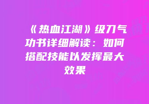《热血江湖》级刀气功书详细解读：如何搭配技能以发挥最大效果