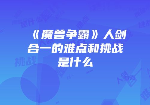 《魔兽争霸》人剑合一的难点和挑战是什么