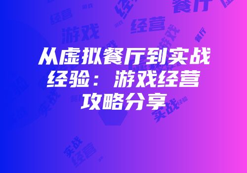 从虚拟餐厅到实战经验：游戏经营攻略分享
