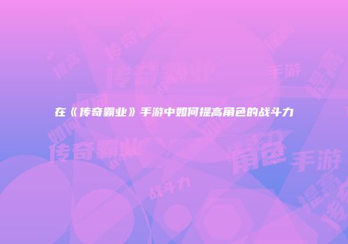 在《传奇霸业》手游中如何提高角色的战斗力
