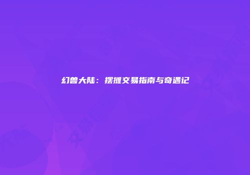 幻兽大陆：摆摊交易指南与奇遇记