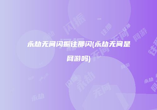 永劫无间闪振往那闪(永劫无间是网游吗)