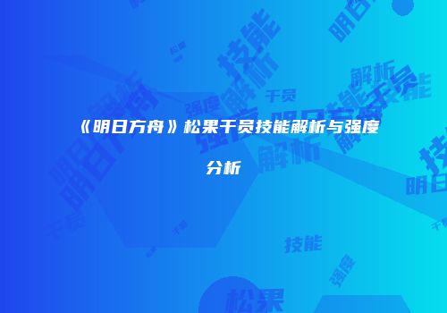 《明日方舟》松果干员技能解析与强度分析
