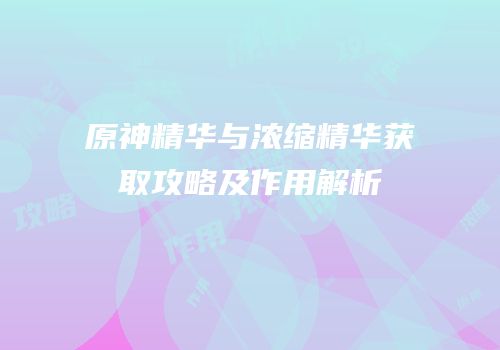 原神精华与浓缩精华获取攻略及作用解析