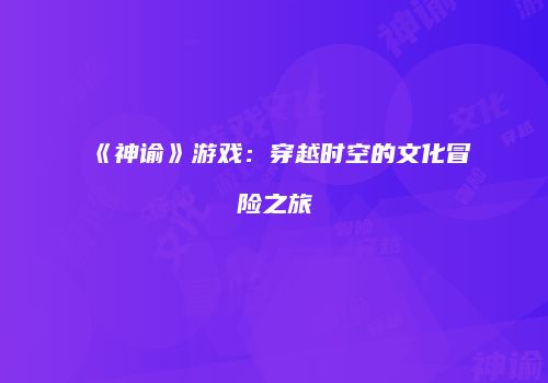 《神谕》游戏：穿越时空的文化冒险之旅