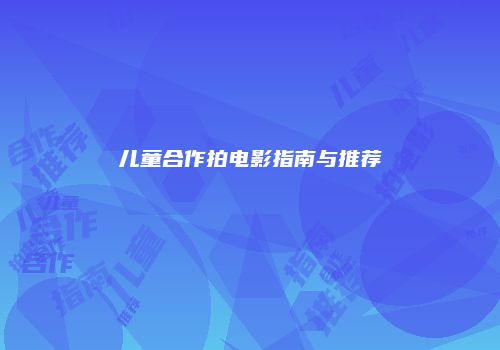 儿童合作拍电影指南与推荐