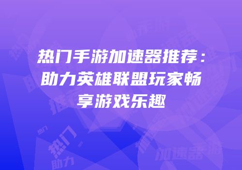 热门手游加速器推荐：助力英雄联盟玩家畅享游戏乐趣