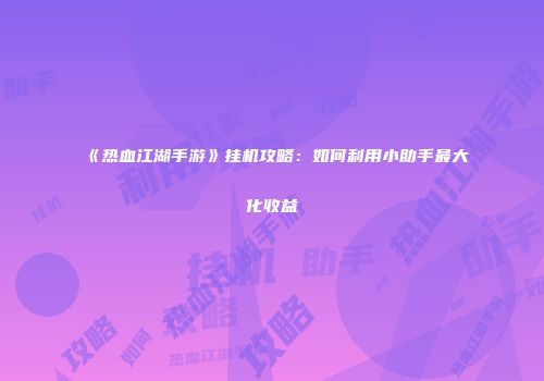 《热血江湖手游》挂机攻略：如何利用小助手最大化收益