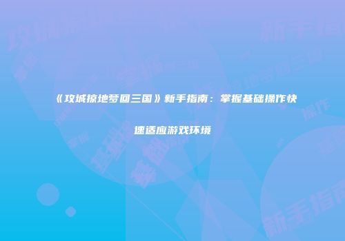 《攻城掠地梦回三国》新手指南:掌握基础操作快速适应游戏环境