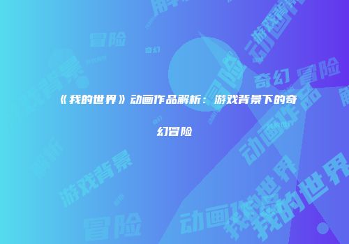 《我的世界》动画作品解析：游戏背景下的奇幻冒险