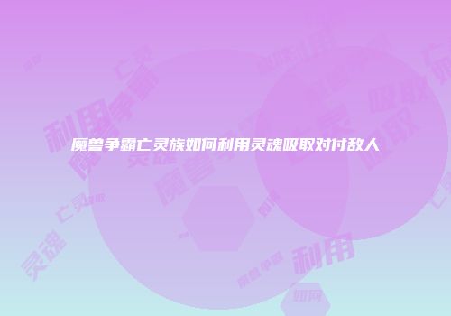 魔兽争霸亡灵族如何利用灵魂吸取对付敌人