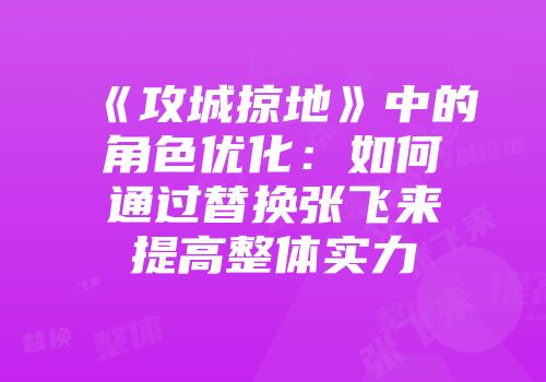 《攻城掠地》中的角色优化：如何通过替换张飞来提高整体实力