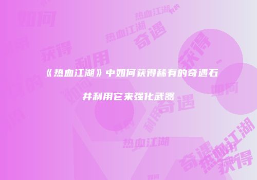《热血江湖》中如何获得稀有的奇遇石并利用它来强化武器