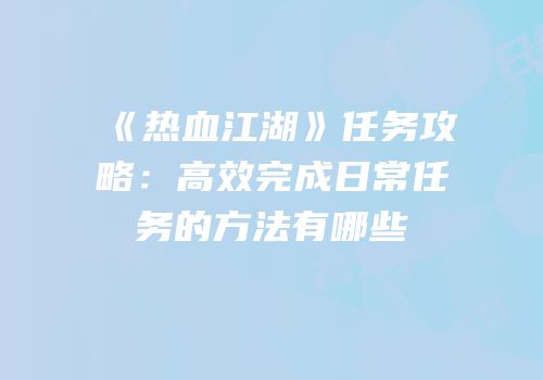 《热血江湖》任务攻略：高效完成日常任务的方法有哪些