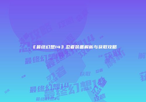 《最终幻想14》忍者装备解析与获取攻略