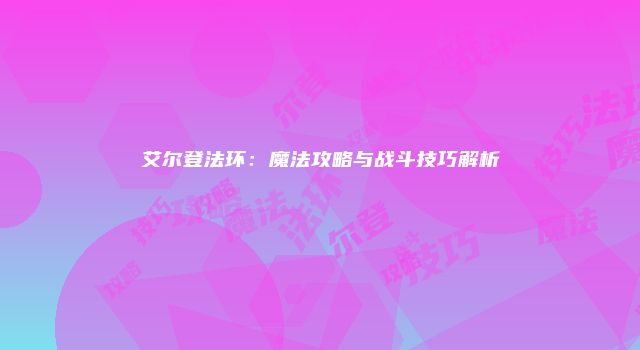 艾尔登法环：魔法攻略与战斗技巧解析