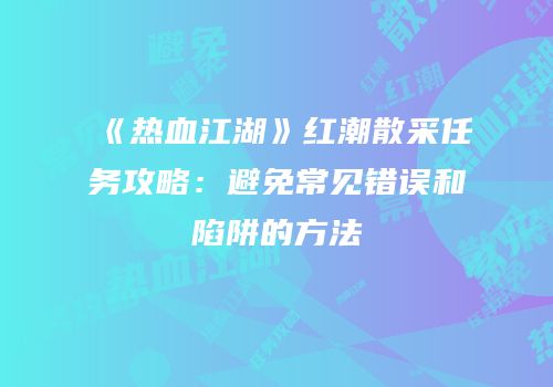 《热血江湖》红潮散采任务攻略：避免常见错误和陷阱的方法
