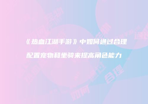 《热血江湖手游》中如何通过合理配置宠物和坐骑来提高角色能力