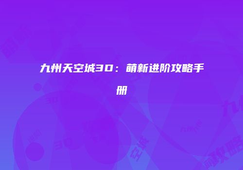九州天空城3D：萌新进阶攻略手册