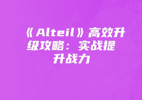 《Alteil》高效升级攻略：实战提升战力
