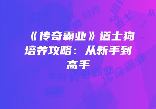 《传奇霸业》道士狗培养攻略:从新手到高手