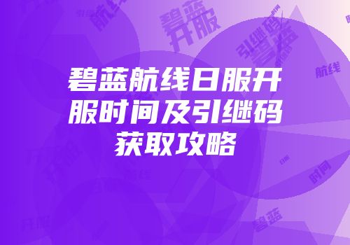 碧蓝航线日服开服时间及引继码获取攻略