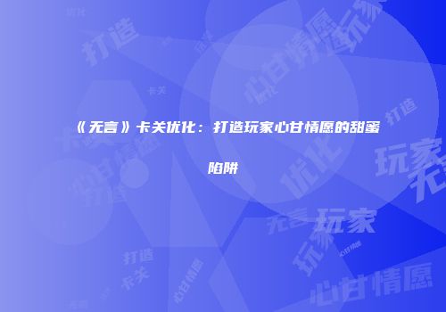 《无言》卡关优化：打造玩家心甘情愿的甜蜜陷阱