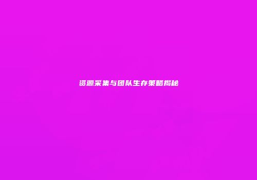 资源采集与团队生存策略揭秘
