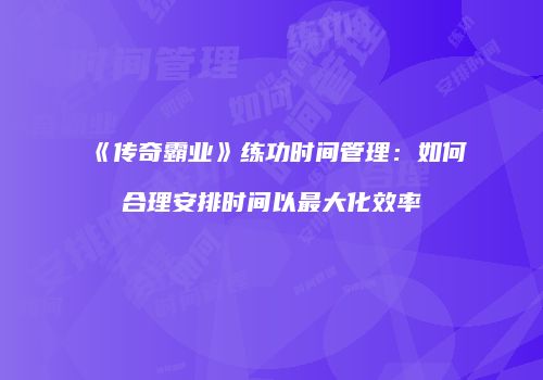 《传奇霸业》练功时间管理:如何合理安排时间以最大化效率