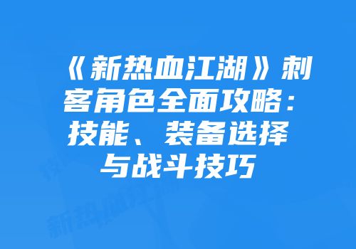 《新热血江湖》刺客角色全面攻略：技能、装备选择与战斗技巧