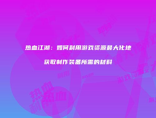 热血江湖：如何利用游戏资源最大化地获取制作装备所需的材料