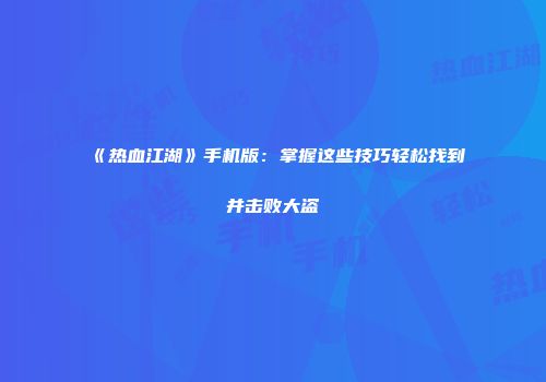 《热血江湖》手机版：掌握这些技巧轻松找到并击败大盗