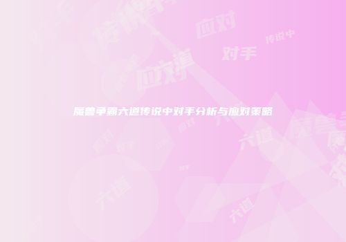 魔兽争霸六道传说中对手分析与应对策略