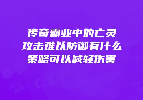 传奇霸业中的亡灵攻击难以防御有什么策略可以减轻伤害