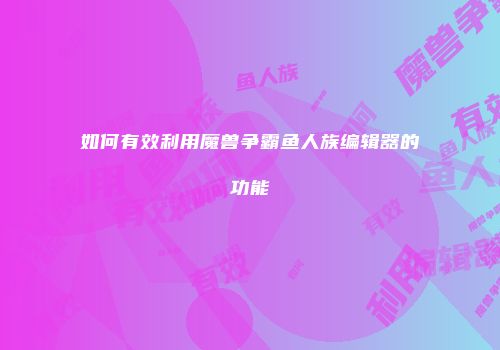 如何有效利用魔兽争霸鱼人族编辑器的功能