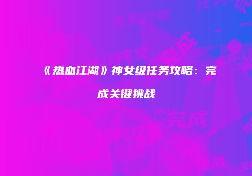 《热血江湖》神女级任务攻略：完成关键挑战