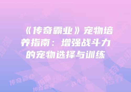 《传奇霸业》宠物培养指南：增强战斗力的宠物选择与训练