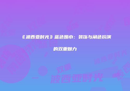 《波西亚时光》蓝色围巾：装饰与角色扮演的双重魅力
