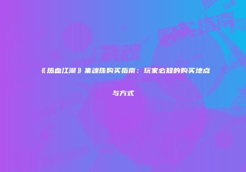 《热血江湖》集魂珠购买指南：玩家必知的购买地点与方式