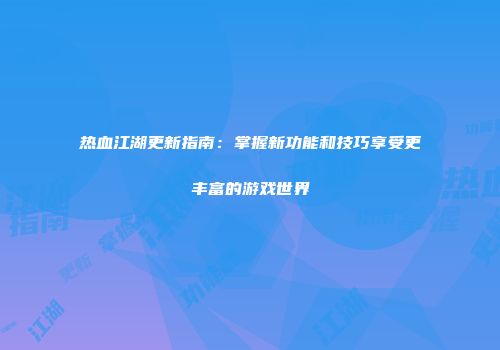 热血江湖更新指南：掌握新功能和技巧享受更丰富的游戏世界