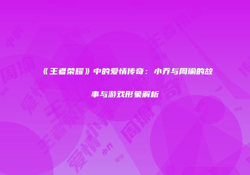 《王者荣耀》中的爱情传奇：小乔与周瑜的故事与游戏形象解析