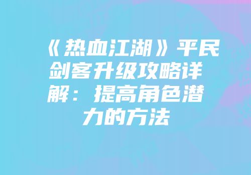《热血江湖》平民剑客升级攻略详解：提高角色潜力的方法