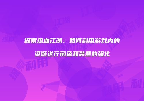 探索热血江湖：如何利用游戏内的资源进行角色和装备的强化