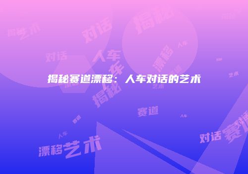 揭秘赛道漂移：人车对话的艺术